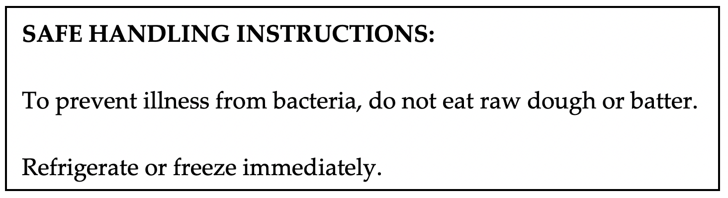 An example label of safe handling instructions. Instructions include: To prevent illness from bacteria, do not eat raw dough or batter. Refrigerate or freeze immediately.